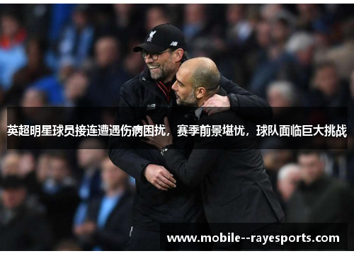 英超明星球员接连遭遇伤病困扰,赛季前景堪忧,球队面临巨大挑战 英超明星球员接连遭遇伤病困扰,赛季前景堪忧,球队面临巨大挑战