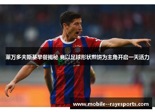 莱万多夫斯基早餐揭秘 竟以足球形状煎饼为主角开启一天活力 莱万多夫斯基早餐揭秘 竟以足球形状煎饼为主角开启一天活力