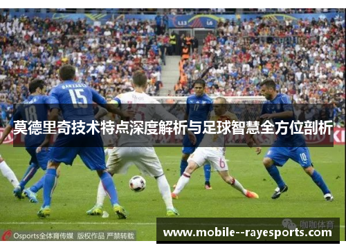 莫德里奇技术特点深度解析与足球智慧全方位剖析