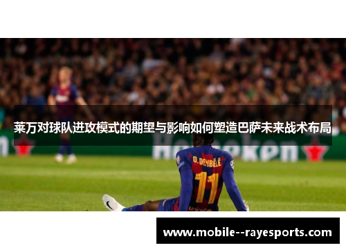 莱万对球队进攻模式的期望与影响如何塑造巴萨未来战术布局 莱万对球队进攻模式的期望与影响如何塑造巴萨未来战术布局