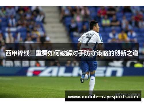 西甲锋线三重奏如何破解对手防守策略的创新之道