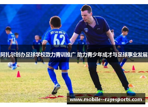 阿扎尔创办足球学校致力青训推广 助力青少年成才与足球事业发展