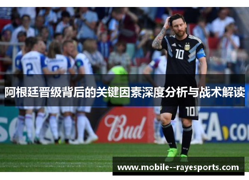 阿根廷晋级背后的关键因素深度分析与战术解读