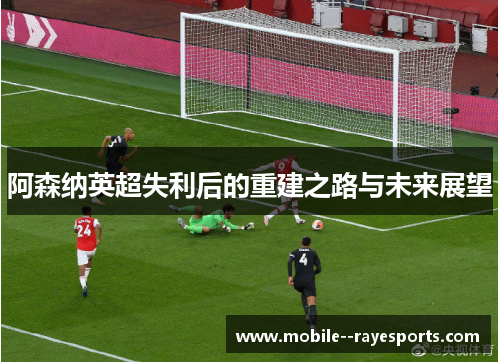 阿森纳英超失利后的重建之路与未来展望
