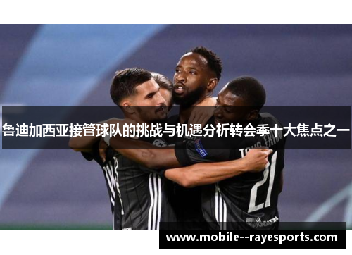 鲁迪加西亚接管球队的挑战与机遇分析转会季十大焦点之一