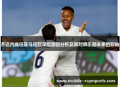 齐达内离任皇马背后深层原因分析及其对俱乐部未来的影响