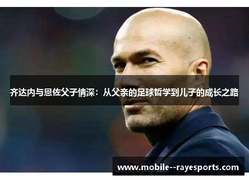 齐达内与恩佐父子情深：从父亲的足球哲学到儿子的成长之路