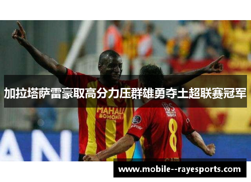 加拉塔萨雷豪取高分力压群雄勇夺土超联赛冠军