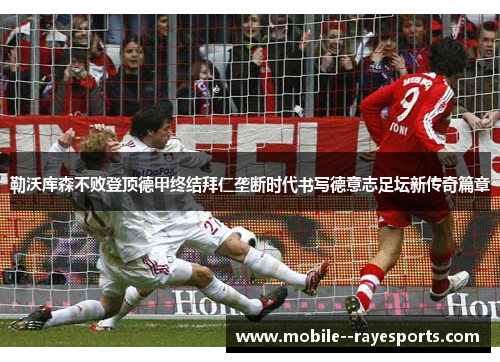 勒沃库森不败登顶德甲终结拜仁垄断时代书写德意志足坛新传奇篇章