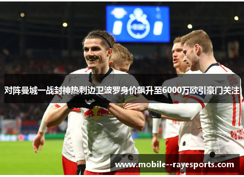 对阵曼城一战封神热刺边卫波罗身价飙升至6000万欧引豪门关注