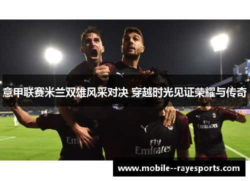 意甲联赛米兰双雄风采对决 穿越时光见证荣耀与传奇