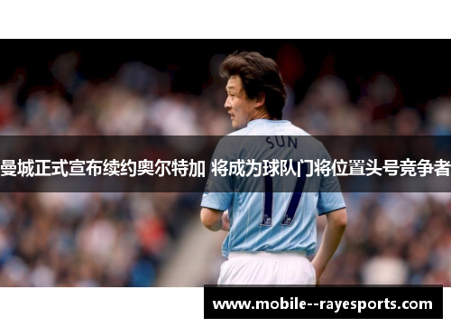 曼城正式宣布续约奥尔特加 将成为球队门将位置头号竞争者