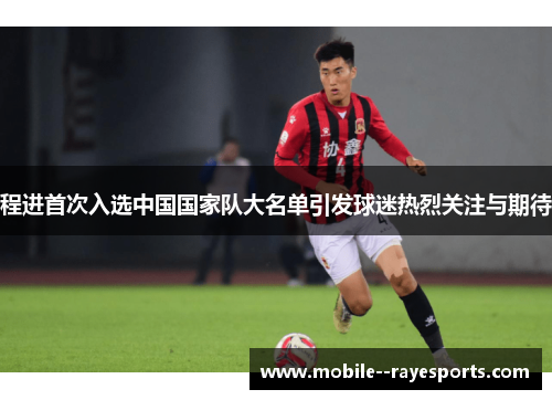 程进首次入选中国国家队大名单引发球迷热烈关注与期待