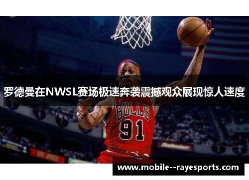 罗德曼在NWSL赛场极速奔袭震撼观众展现惊人速度