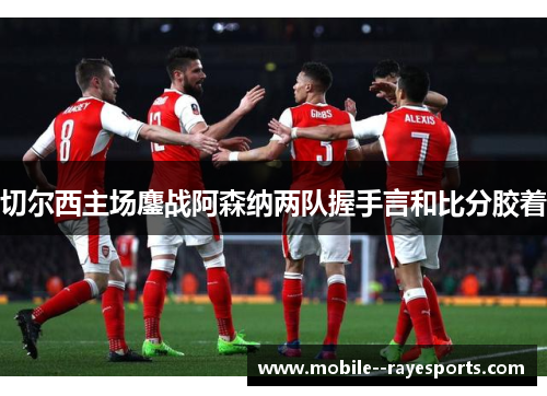 切尔西主场鏖战阿森纳两队握手言和比分胶着