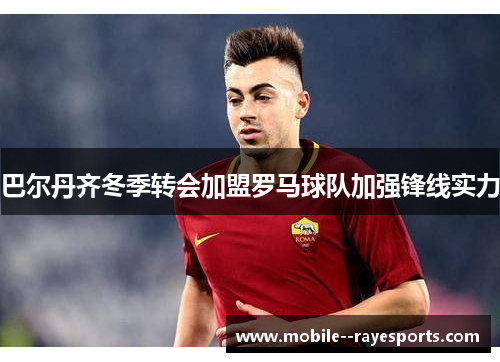 巴尔丹齐冬季转会加盟罗马球队加强锋线实力