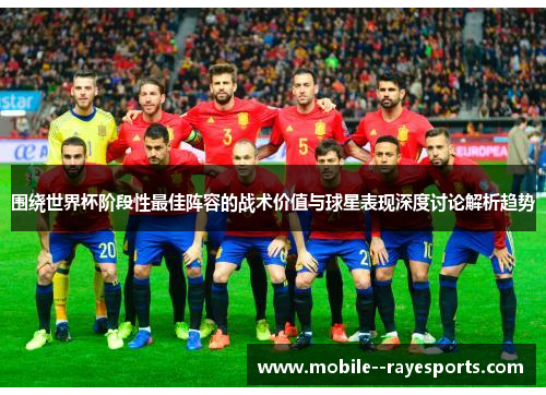 围绕世界杯阶段性最佳阵容的战术价值与球星表现深度讨论解析趋势 围绕世界杯阶段性最佳阵容的战术价值与球星表现深度讨论解析趋势