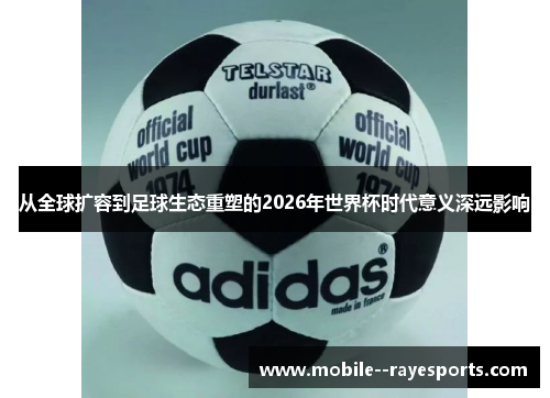 从全球扩容到足球生态重塑的2026年世界杯时代意义深远影响 从全球扩容到足球生态重塑的2026年世界杯时代意义深远影响